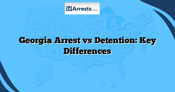 Georgia Arrest vs Detention: Key Differences