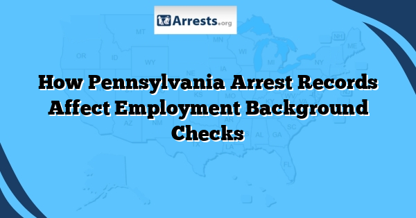 How Pennsylvania Arrest Records Affect Employment Background Checks