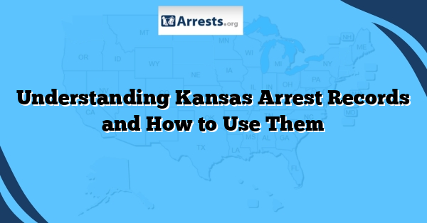 Understanding Kansas Arrest Records and How to Use Them